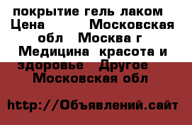 покрытие гель лаком › Цена ­ 250 - Московская обл., Москва г. Медицина, красота и здоровье » Другое   . Московская обл.